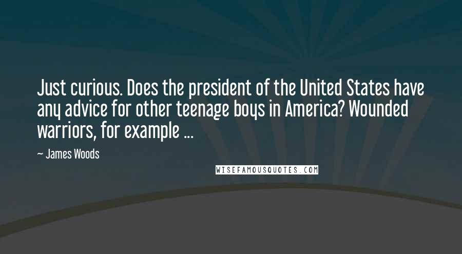 James Woods Quotes: Just curious. Does the president of the United States have any advice for other teenage boys in America? Wounded warriors, for example ...