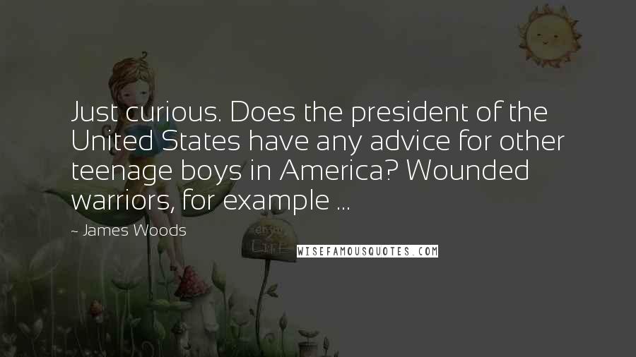 James Woods Quotes: Just curious. Does the president of the United States have any advice for other teenage boys in America? Wounded warriors, for example ...