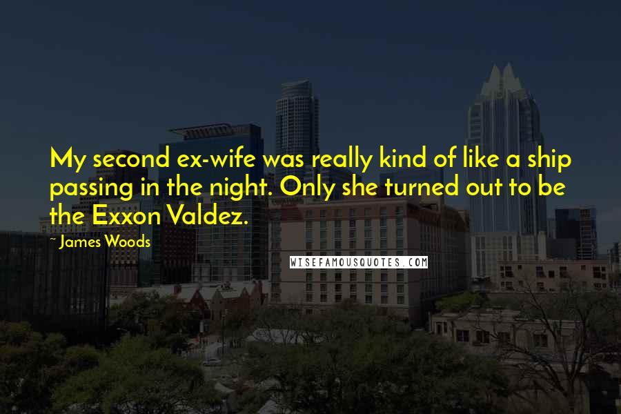 James Woods Quotes: My second ex-wife was really kind of like a ship passing in the night. Only she turned out to be the Exxon Valdez.