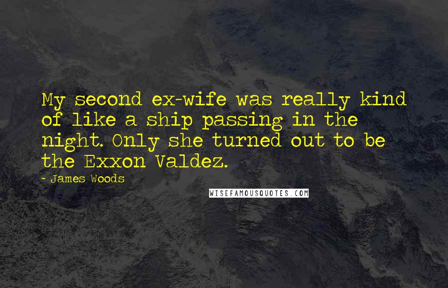 James Woods Quotes: My second ex-wife was really kind of like a ship passing in the night. Only she turned out to be the Exxon Valdez.