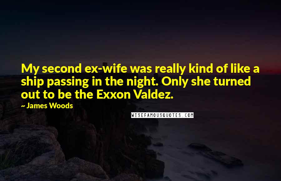 James Woods Quotes: My second ex-wife was really kind of like a ship passing in the night. Only she turned out to be the Exxon Valdez.