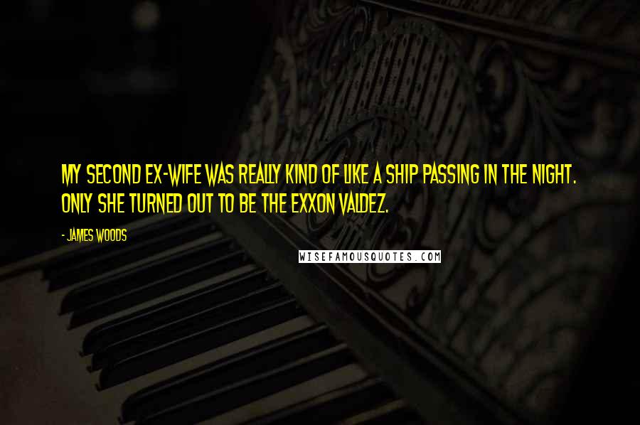 James Woods Quotes: My second ex-wife was really kind of like a ship passing in the night. Only she turned out to be the Exxon Valdez.