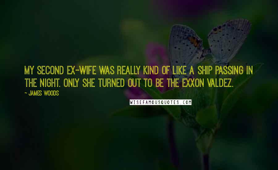 James Woods Quotes: My second ex-wife was really kind of like a ship passing in the night. Only she turned out to be the Exxon Valdez.