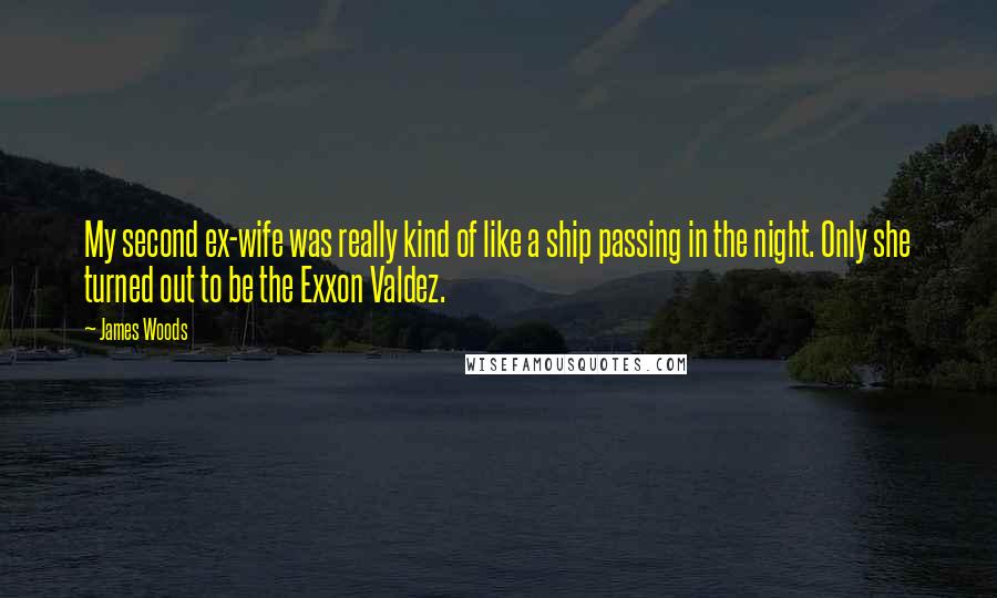 James Woods Quotes: My second ex-wife was really kind of like a ship passing in the night. Only she turned out to be the Exxon Valdez.