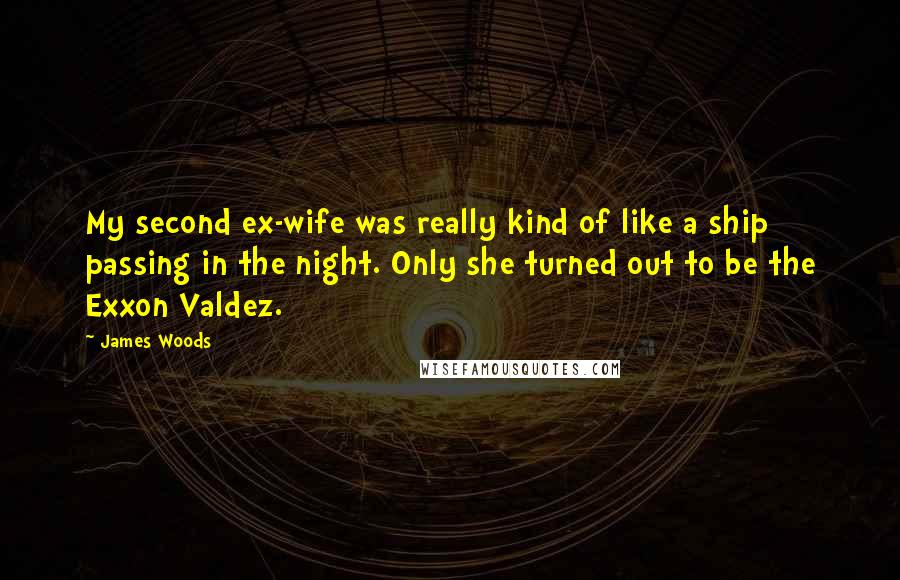 James Woods Quotes: My second ex-wife was really kind of like a ship passing in the night. Only she turned out to be the Exxon Valdez.