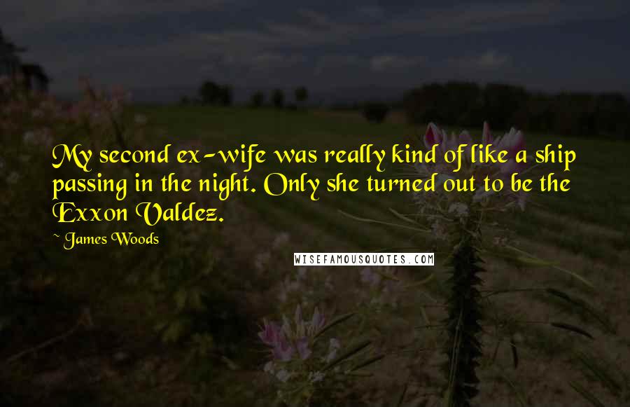 James Woods Quotes: My second ex-wife was really kind of like a ship passing in the night. Only she turned out to be the Exxon Valdez.