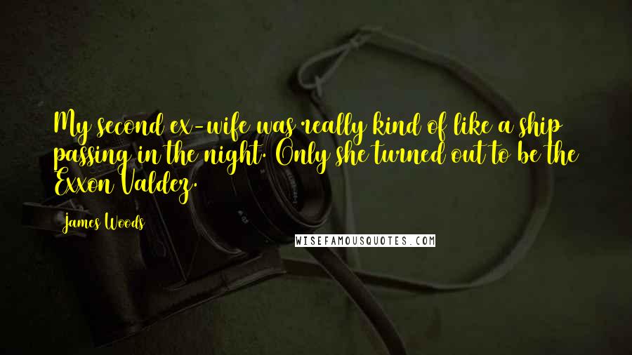 James Woods Quotes: My second ex-wife was really kind of like a ship passing in the night. Only she turned out to be the Exxon Valdez.