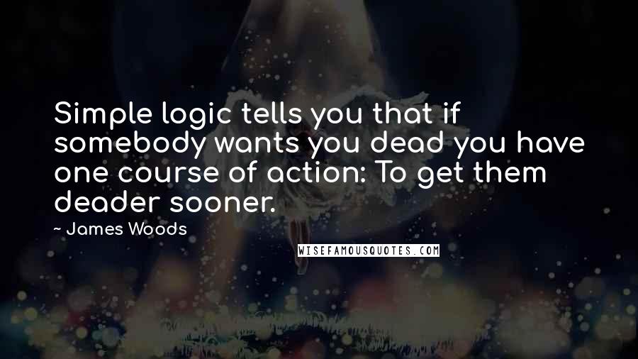 James Woods Quotes: Simple logic tells you that if somebody wants you dead you have one course of action: To get them deader sooner.