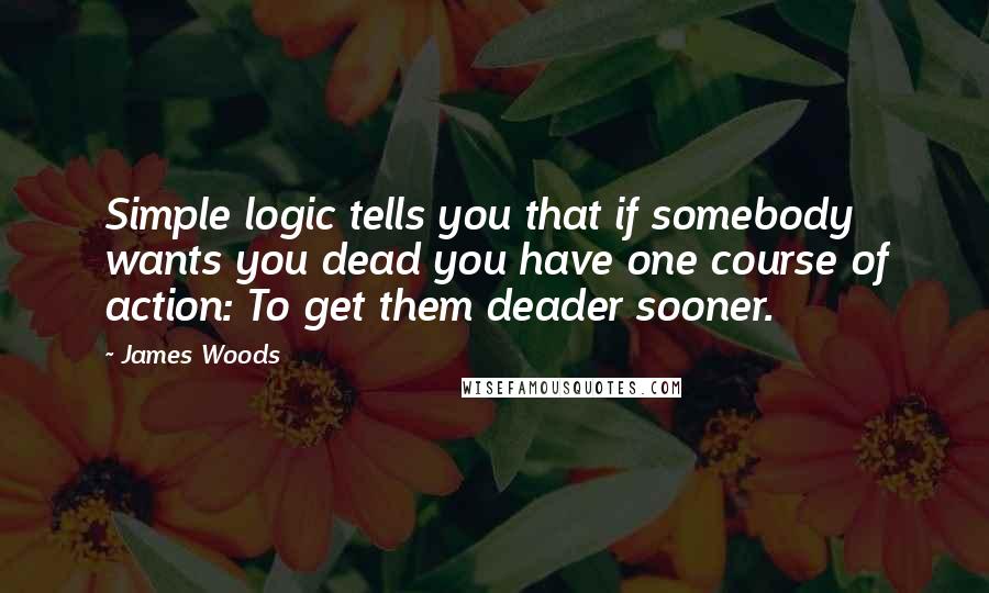 James Woods Quotes: Simple logic tells you that if somebody wants you dead you have one course of action: To get them deader sooner.