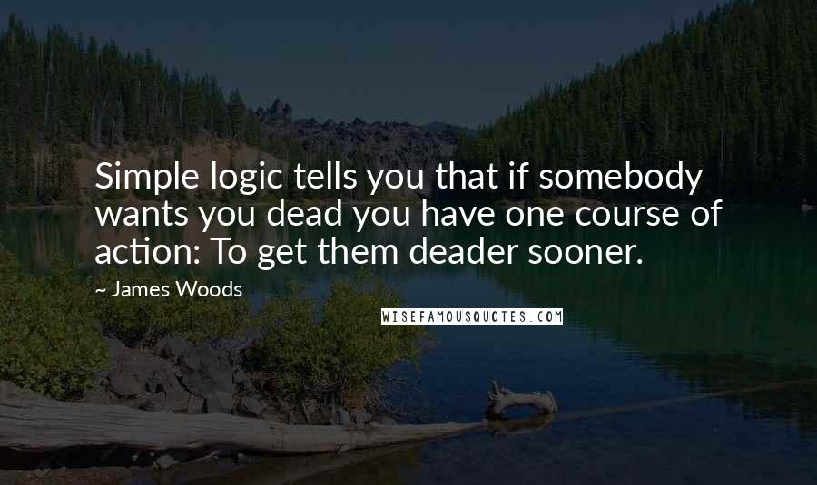 James Woods Quotes: Simple logic tells you that if somebody wants you dead you have one course of action: To get them deader sooner.