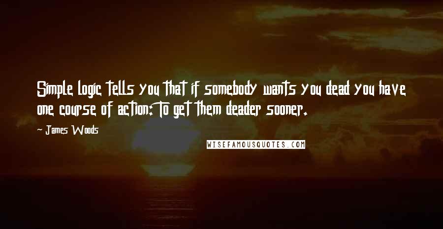 James Woods Quotes: Simple logic tells you that if somebody wants you dead you have one course of action: To get them deader sooner.