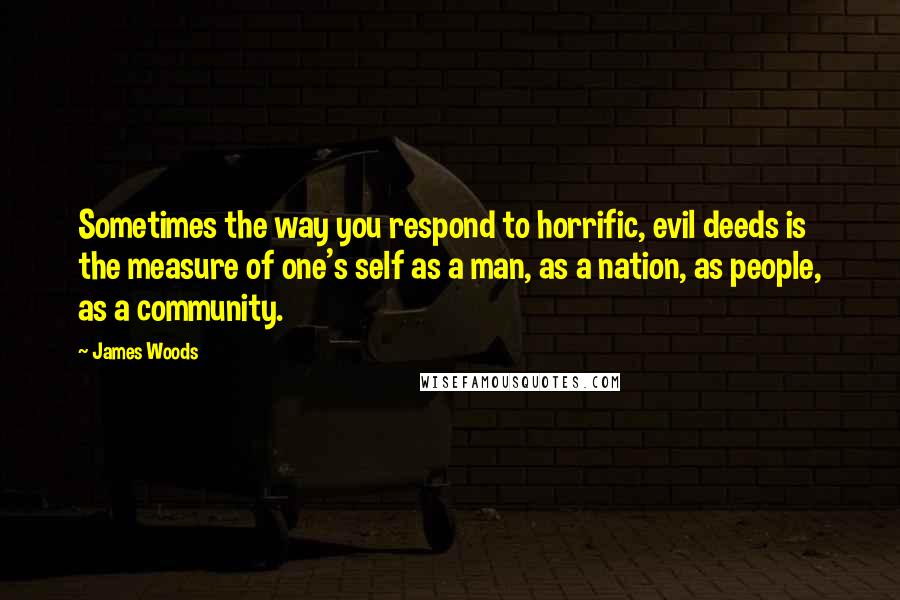 James Woods Quotes: Sometimes the way you respond to horrific, evil deeds is the measure of one's self as a man, as a nation, as people, as a community.