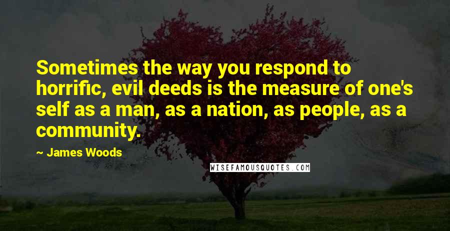 James Woods Quotes: Sometimes the way you respond to horrific, evil deeds is the measure of one's self as a man, as a nation, as people, as a community.