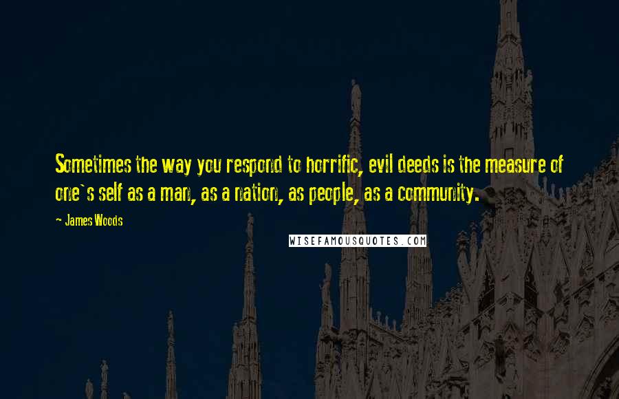 James Woods Quotes: Sometimes the way you respond to horrific, evil deeds is the measure of one's self as a man, as a nation, as people, as a community.