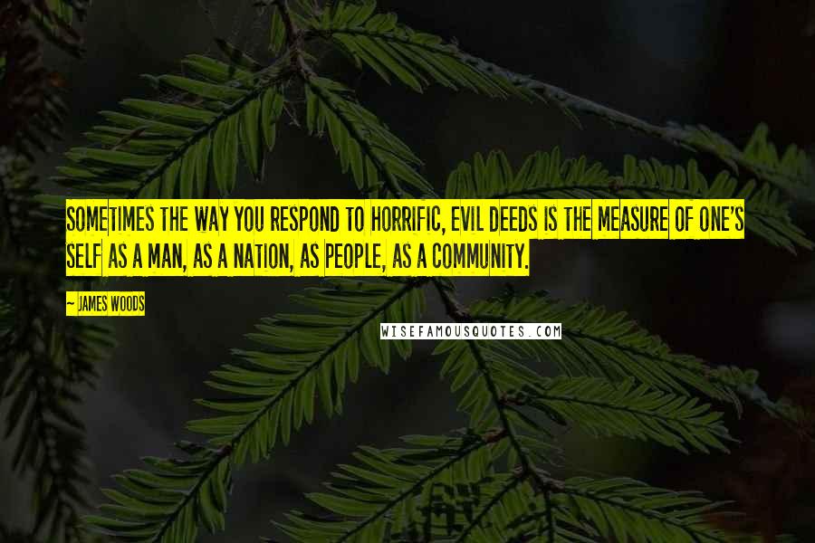 James Woods Quotes: Sometimes the way you respond to horrific, evil deeds is the measure of one's self as a man, as a nation, as people, as a community.