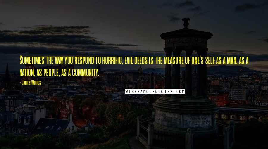 James Woods Quotes: Sometimes the way you respond to horrific, evil deeds is the measure of one's self as a man, as a nation, as people, as a community.