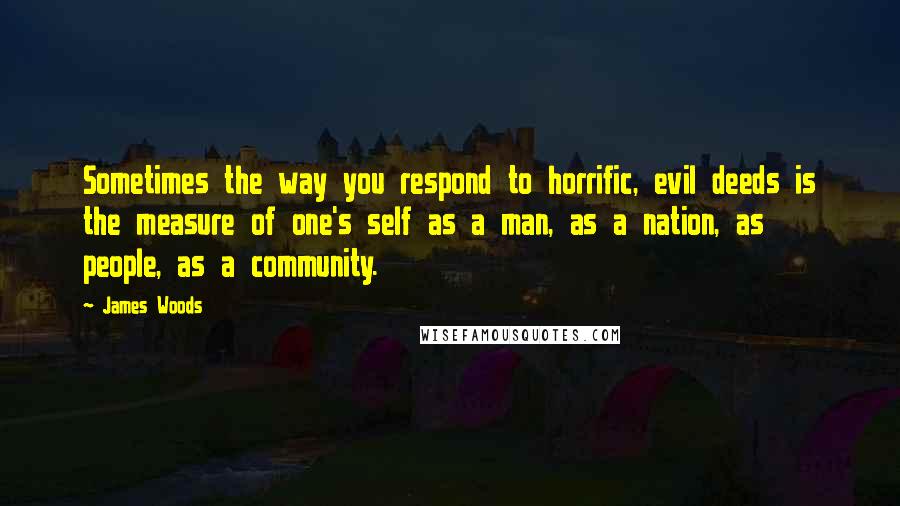 James Woods Quotes: Sometimes the way you respond to horrific, evil deeds is the measure of one's self as a man, as a nation, as people, as a community.