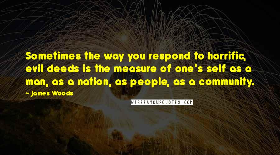 James Woods Quotes: Sometimes the way you respond to horrific, evil deeds is the measure of one's self as a man, as a nation, as people, as a community.