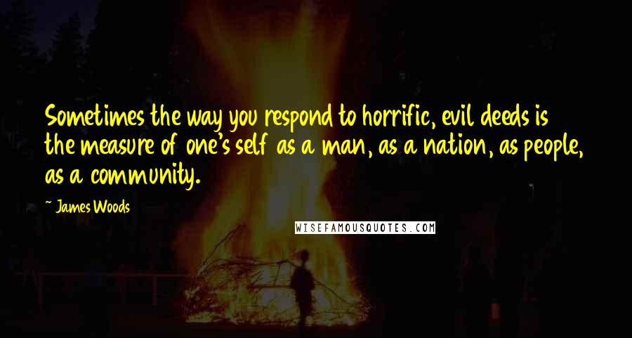 James Woods Quotes: Sometimes the way you respond to horrific, evil deeds is the measure of one's self as a man, as a nation, as people, as a community.