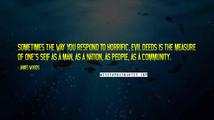 James Woods Quotes: Sometimes the way you respond to horrific, evil deeds is the measure of one's self as a man, as a nation, as people, as a community.