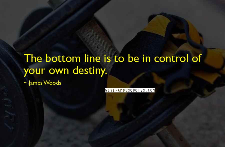 James Woods Quotes: The bottom line is to be in control of your own destiny.