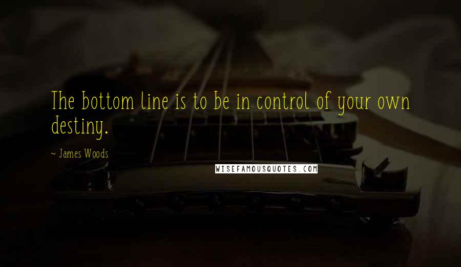 James Woods Quotes: The bottom line is to be in control of your own destiny.