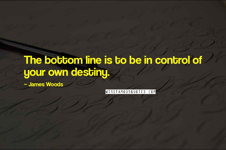 James Woods Quotes: The bottom line is to be in control of your own destiny.