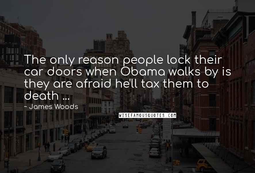 James Woods Quotes: The only reason people lock their car doors when Obama walks by is they are afraid he'll tax them to death ...