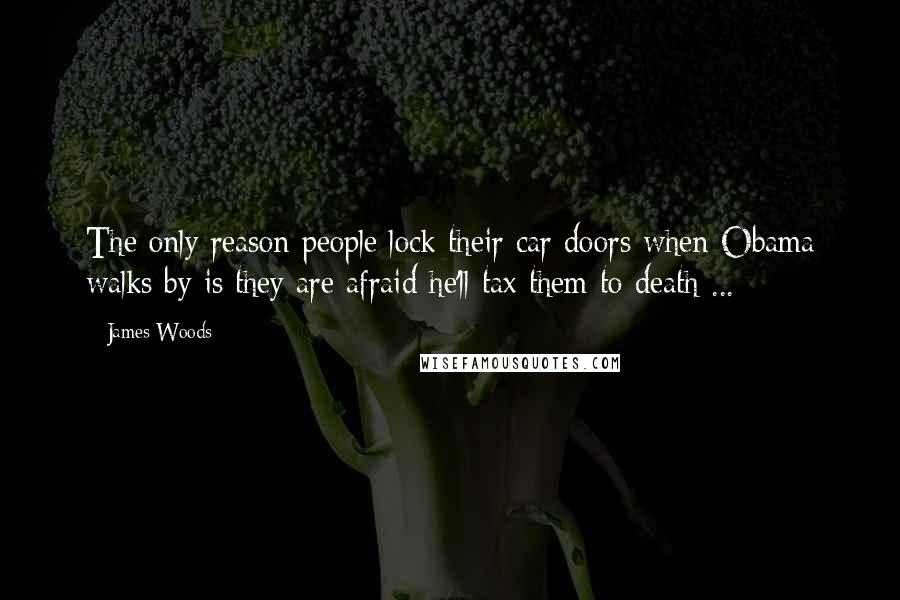 James Woods Quotes: The only reason people lock their car doors when Obama walks by is they are afraid he'll tax them to death ...