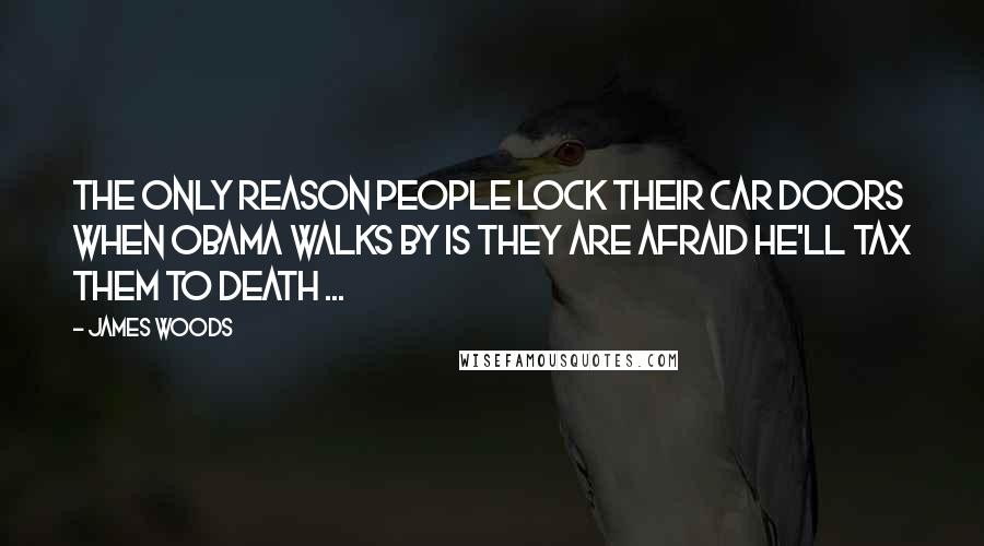 James Woods Quotes: The only reason people lock their car doors when Obama walks by is they are afraid he'll tax them to death ...