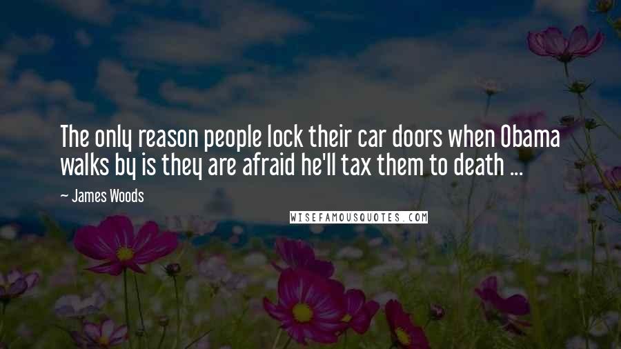 James Woods Quotes: The only reason people lock their car doors when Obama walks by is they are afraid he'll tax them to death ...