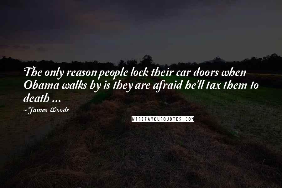 James Woods Quotes: The only reason people lock their car doors when Obama walks by is they are afraid he'll tax them to death ...