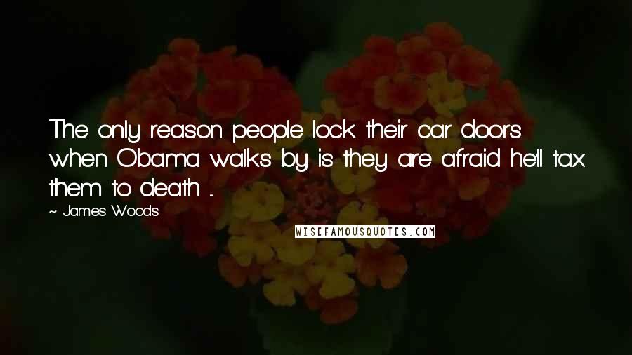 James Woods Quotes: The only reason people lock their car doors when Obama walks by is they are afraid he'll tax them to death ...