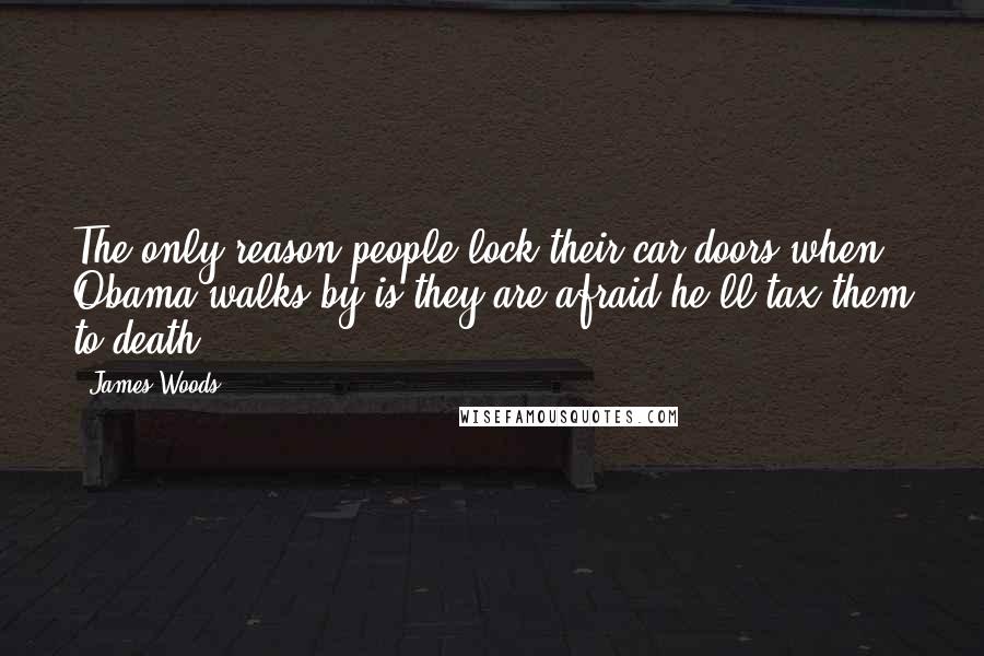 James Woods Quotes: The only reason people lock their car doors when Obama walks by is they are afraid he'll tax them to death ...