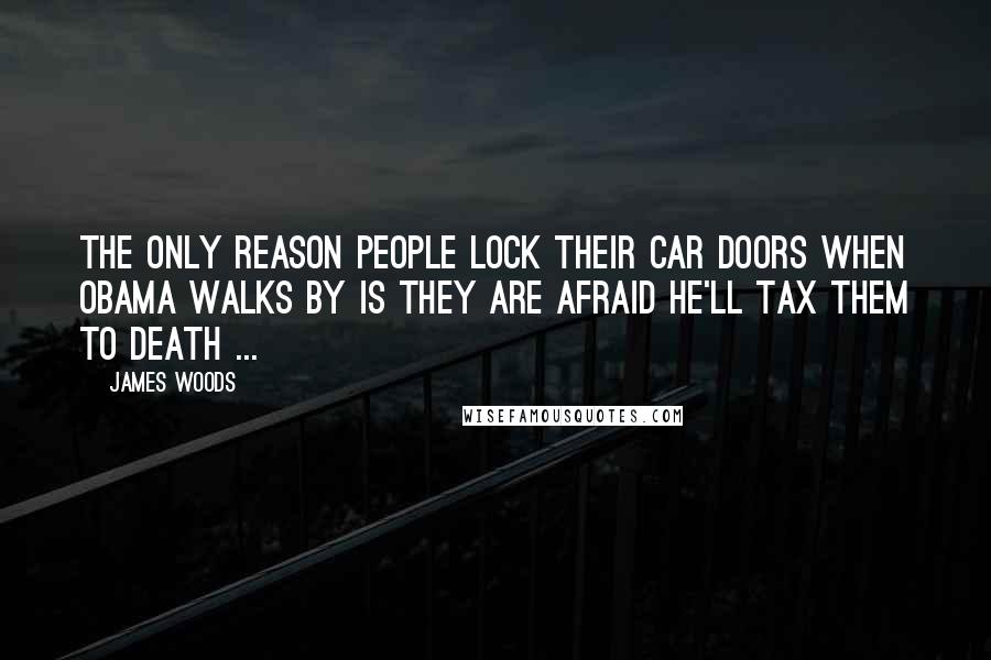 James Woods Quotes: The only reason people lock their car doors when Obama walks by is they are afraid he'll tax them to death ...