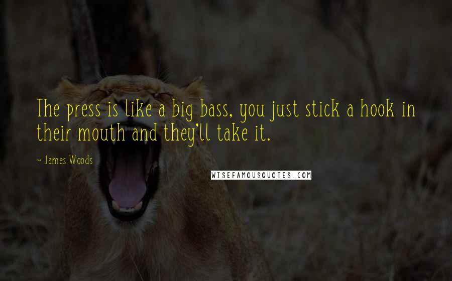 James Woods Quotes: The press is like a big bass, you just stick a hook in their mouth and they'll take it.