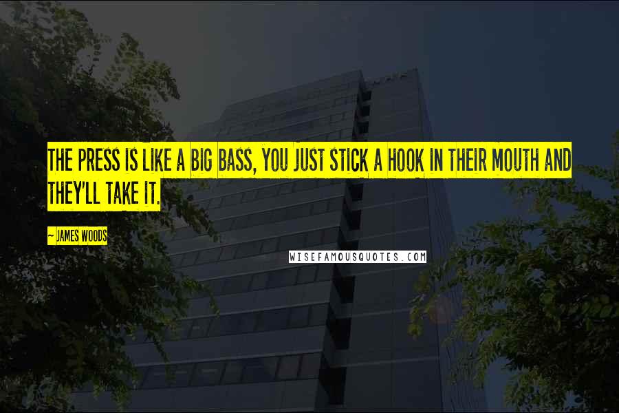 James Woods Quotes: The press is like a big bass, you just stick a hook in their mouth and they'll take it.