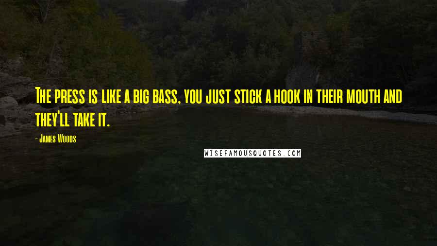 James Woods Quotes: The press is like a big bass, you just stick a hook in their mouth and they'll take it.