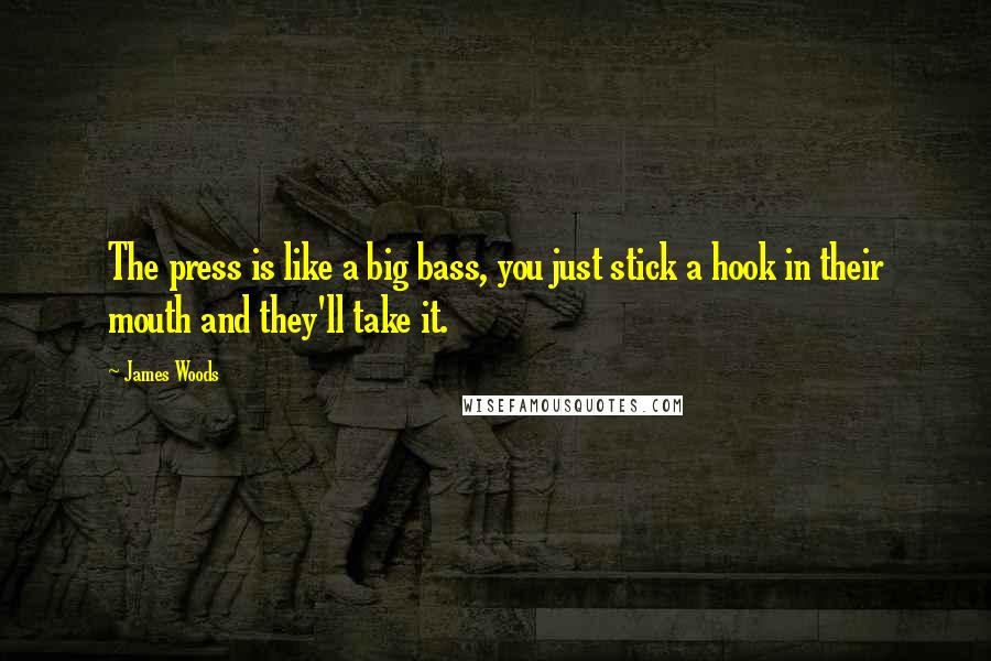 James Woods Quotes: The press is like a big bass, you just stick a hook in their mouth and they'll take it.