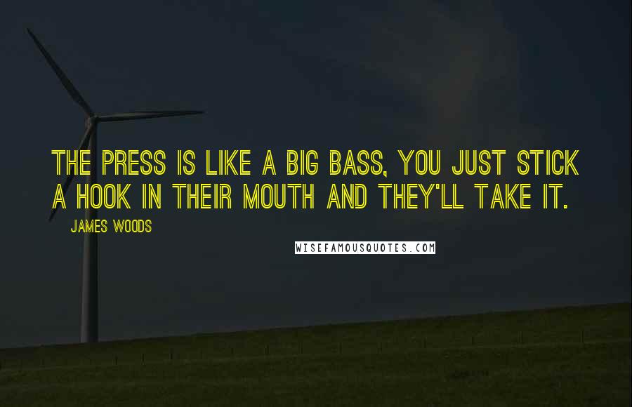 James Woods Quotes: The press is like a big bass, you just stick a hook in their mouth and they'll take it.