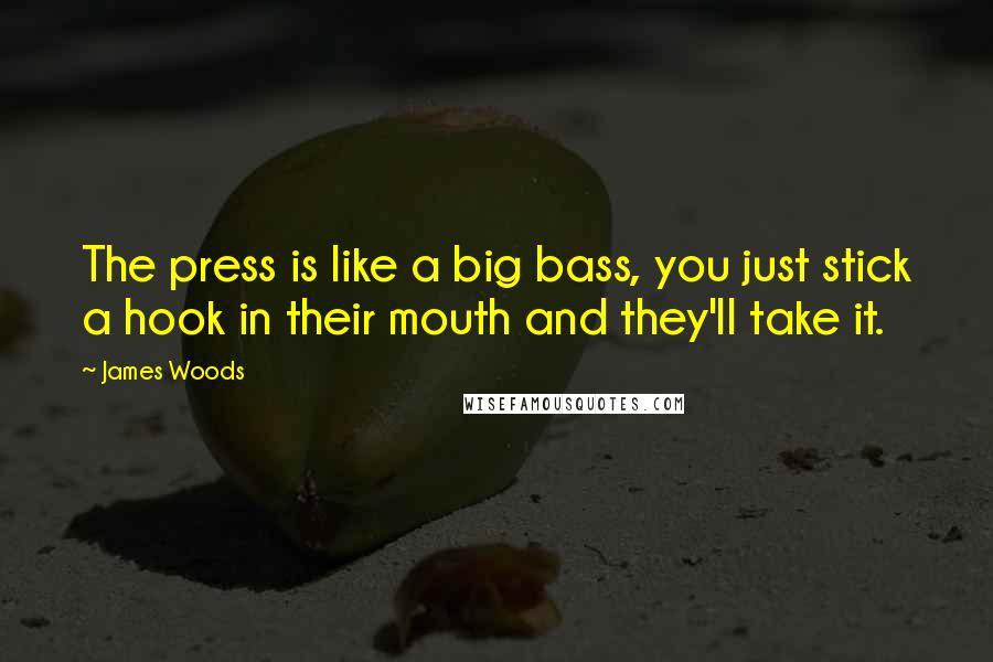 James Woods Quotes: The press is like a big bass, you just stick a hook in their mouth and they'll take it.