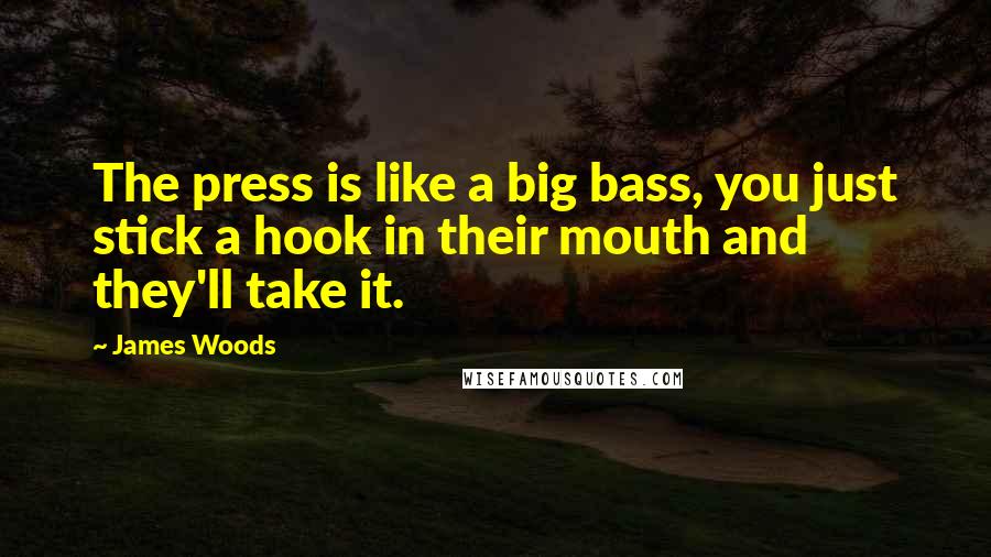 James Woods Quotes: The press is like a big bass, you just stick a hook in their mouth and they'll take it.