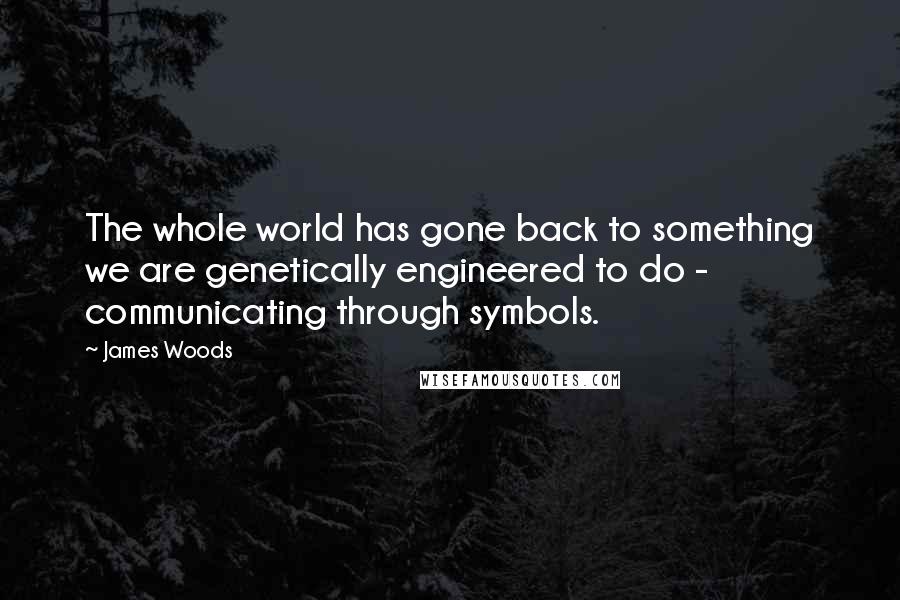 James Woods Quotes: The whole world has gone back to something we are genetically engineered to do - communicating through symbols.