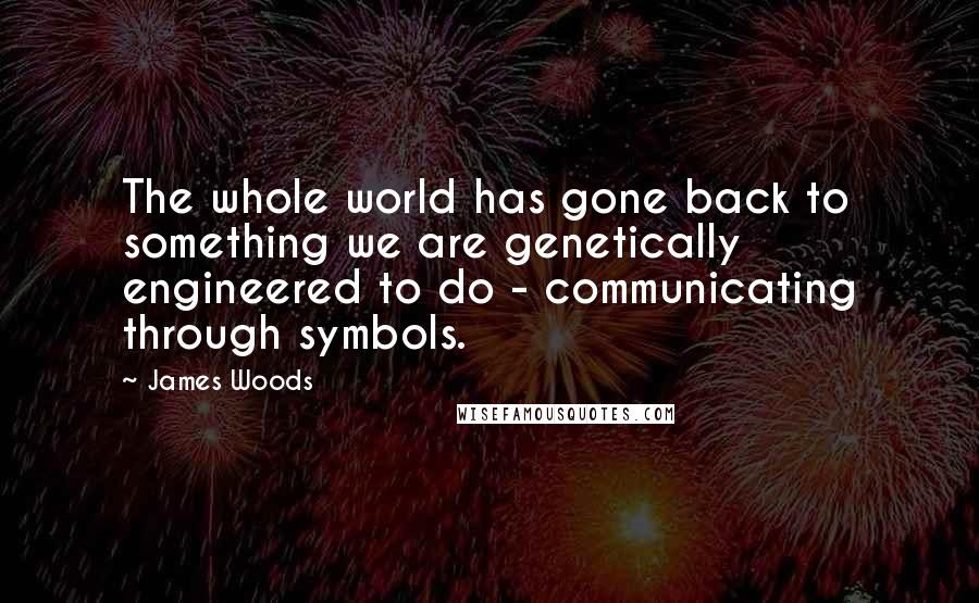 James Woods Quotes: The whole world has gone back to something we are genetically engineered to do - communicating through symbols.