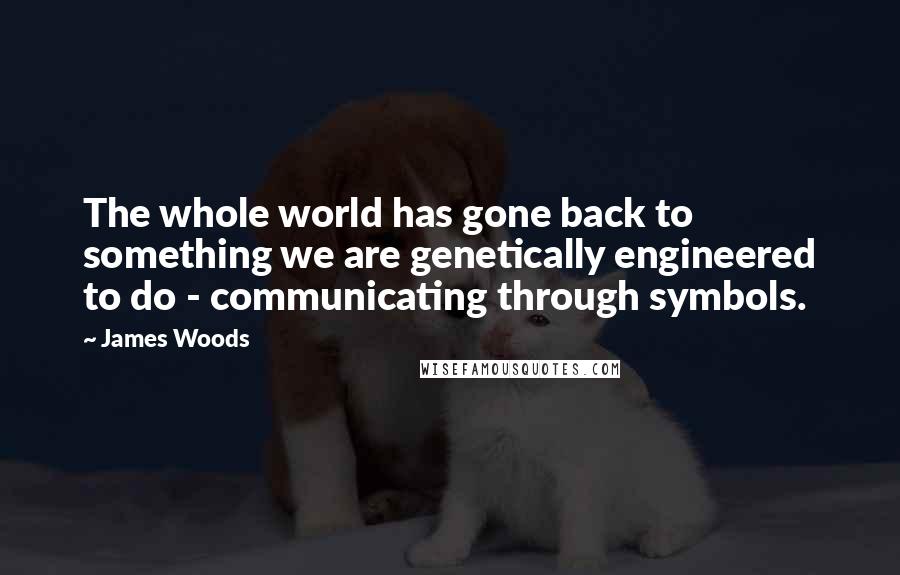 James Woods Quotes: The whole world has gone back to something we are genetically engineered to do - communicating through symbols.