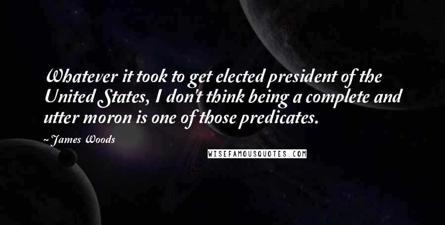 James Woods Quotes: Whatever it took to get elected president of the United States, I don't think being a complete and utter moron is one of those predicates.