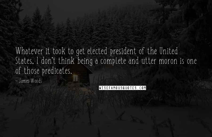 James Woods Quotes: Whatever it took to get elected president of the United States, I don't think being a complete and utter moron is one of those predicates.