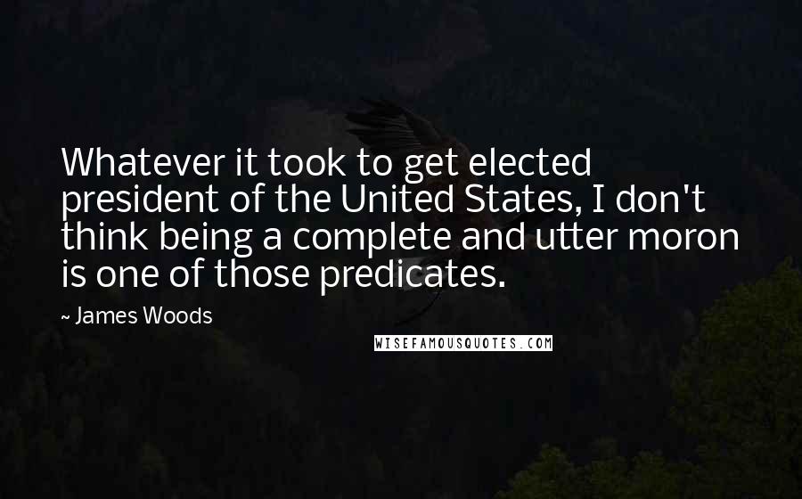 James Woods Quotes: Whatever it took to get elected president of the United States, I don't think being a complete and utter moron is one of those predicates.