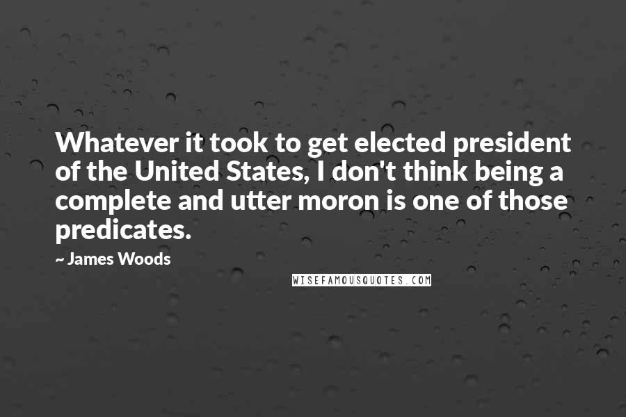 James Woods Quotes: Whatever it took to get elected president of the United States, I don't think being a complete and utter moron is one of those predicates.