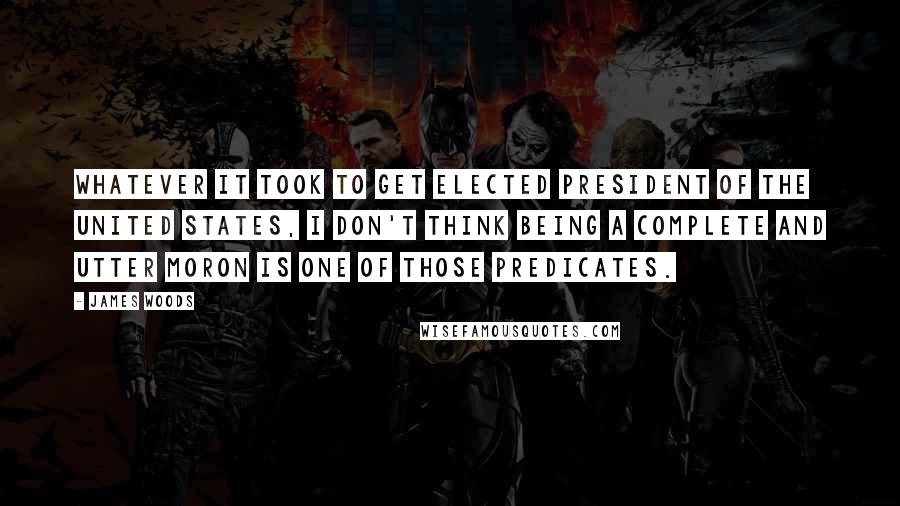 James Woods Quotes: Whatever it took to get elected president of the United States, I don't think being a complete and utter moron is one of those predicates.